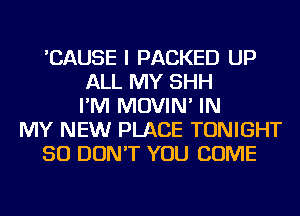 'CAUSE I PACKED UP
ALL MY SHH
I'M MOVIN' IN
MY NEW PLACE TONIGHT
SO DON'T YOU COME