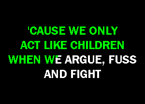 'CAUSE WE ONLY
ACT LIKE CHILDREN
WHEN WE ARGUE, FUSS
AND FIGHT