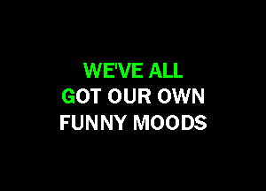 WE'VE ALL

GOT OUR OWN
FUNNY MOODS