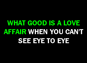 WHAT GOOD IS A LOVE
AFFAIR WHEN YOU CAN'T

SEE EYE T0 EYE