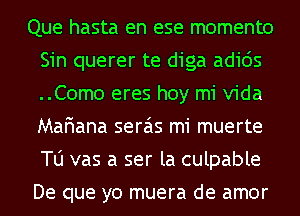 Que hasta en ese momento
Sin querer te diga adicis
..Com0 eres hoy mi Vida
MaFIana seras mi muerte
TlJ vas a ser la culpable
De que yo muera de amor