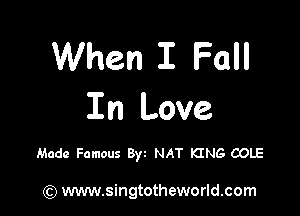 When I Fall

In Love

Made Famous Byt NAT KING COLE

) www.singtotheworld.com