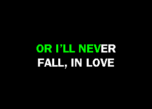 OR PLL NEVER

FALL, IN LOVE