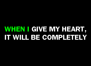 WHEN I GIVE MY HEART,
IT WILL BE COMPLETELY