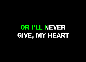 OR VLL NEVER

GIVE, MY HEART