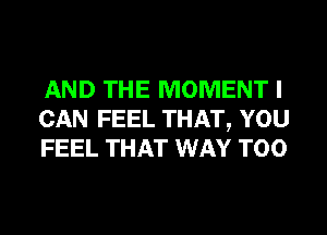 AND THE MOMENT I
CAN FEEL THAT, YOU
FEEL THAT WAY T00