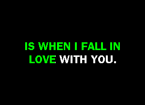 IS WHEN I FALL IN

LOVE WITH YOU.