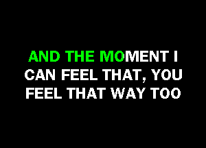 AND THE MOMENT I
CAN FEEL THAT, YOU
FEEL THAT WAY T00