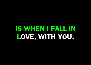 IS WHEN I FALL IN

LOVE, WITH YOU.