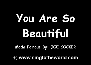 you Are 50

Beauiiful

Made Famous Byt JOE COCKER

) www.singtotheworld.com