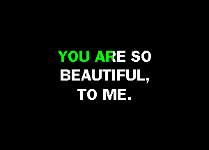 YOU ARE SO
BEAUTIFUL,

TO ME.