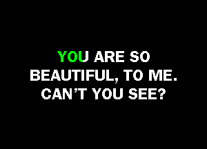 YOU ARE SO

BEAUTIFUL, TO ME.
CANT YOU SEE?