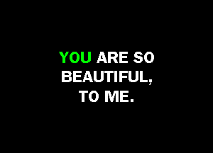 YOU ARE SO
BEAUTIFUL,

TO ME.