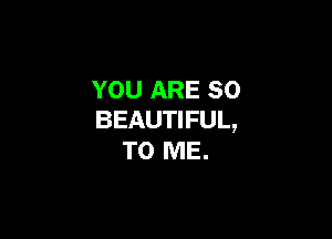 YOU ARE SO
BEAUTIFUL,

TO ME.