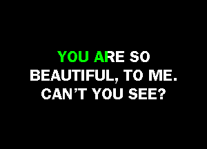 YOU ARE SO

BEAUTIFUL, TO ME.
CANT YOU SEE?