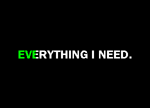 EVERYTHING I NEED.