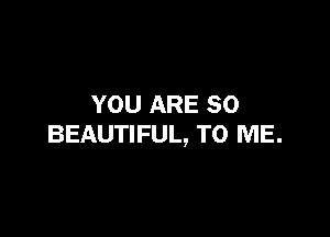 YOU ARE SO

BEAUTIFUL, TO ME.