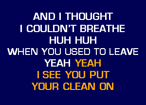 AND I THOUGHT

I COULDN'T BREATHE

HUH HUH
WHEN YOU USED TO LEAVE

YEAH YEAH
I SEE YOU PUT
YOUR CLEAN ON