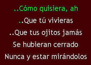 ..Cbmo quisiera, ah
..Que tl'J vivieras
..Que tus ojitos jamas
Se hubieran cerrado

Nunca y estar mirandolos