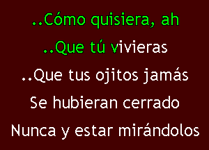 ..Cbmo quisiera, ah
..Que tl'J vivieras
..Que tus ojitos jamas
Se hubieran cerrado

Nunca y estar mirandolos