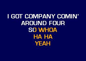 I GOT COMPANY COMIN'
AROUND FOUR
SO WHOA

HA HA
YEAH