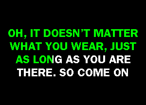 0H, IT DOESNT MATTER

WHAT YOU WEAR, JUST
AS LONG AS YOU ARE
THERE. SO COME ON