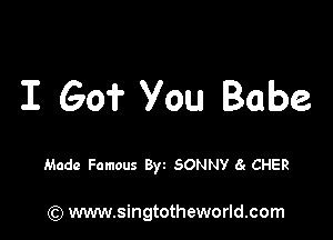 I Go? You Babe

Made Famous Byt SONNV 6c CHER

) www.singtotheworld.com