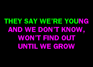 THEY SAY WERE YOUNG
AND WE DONT KNOW,
WONT FIND OUT
UNTIL WE GROW