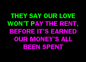 THEY SAY OUR LOVE
WONT PAY THE RENT,
BEFORE ITS EARNED
OUR MONEWS ALL
BEEN SPENT