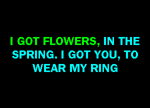 I GOT FLOWERS, IN THE

SPRING. I GOT YOU, TO
WEAR MY RING