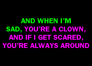 AND WHEN PM
SAD, YOURE A CLOWN,
AND IF I GET SCARED,
YOURE ALWAYS AROUND