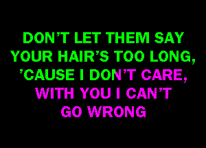 DONT LET THEM SAY
YOUR HAIRB T00 LONG,
CAUSE I DONT CARE,
WITH YOU I CANT
GO WRONG