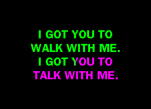 I GOT YOU TO
WALK WITH ME.

I GOT YOU TO
TALK WITH ME.