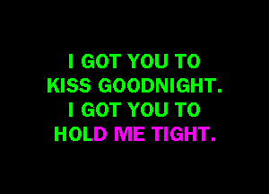 I GOT YOU TO
KISS GOODNIGHT.

I GOT YOU TO
HOLD ME TIGHT.