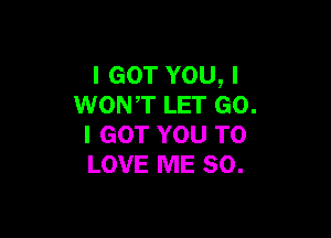 I GOT YOU, I
WONT LET GO.

I GOT YOU TO
LOVE ME SO.