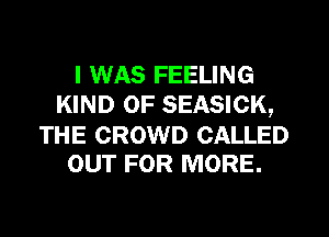 I WAS FEELING
KIND OF SEASICK,

THE CROWD CALLED
OUT FOR MORE.