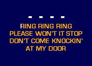 RING RING RING
PLEASE WON'T IT STOP
DON'T COME KNOCKIN'

AT MY DOOR