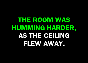 THE ROOM WAS
HUMMING HARDER,

AS THE CEILING
FLEW AWAY.