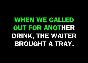 WHEN WE CALLED

OUT FOR ANOTHER
DRINK, THE WAITER
BROUGHT A TRAY.