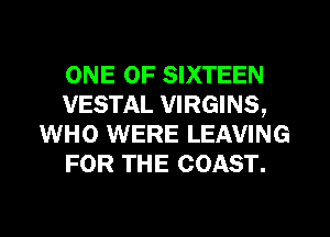 ONE OF SIXTEEN
VESTAL VIRGINS,
WHO WERE LEAVING
FOR THE COAST.