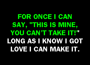 FOR ONCE I CAN
SAY, THIS IS MINE,
YOU CANT TAKE IT!

LONG AS I KNOW I GOT
LOVE I CAN MAKE IT.