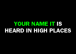 YOUR NAME IT IS

HEARD IN HIGH PLACES