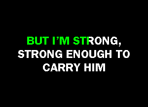 BUT PM STRONG,

STRONG ENOUGH TO
CARRY HIM