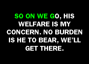 80 ON WE GO, HIS
WELFARE IS MY
CONCERN. N0 BURDEN
IS HE T0 BEAR, WELL
GET THERE.