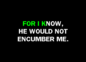 FOR I KNOW,

HE WOULD NOT
ENCUMBER ME.