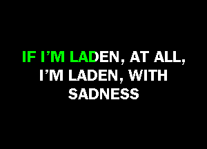 IF PM LADEN, AT ALL,

PM LADEN, WITH
SADNESS