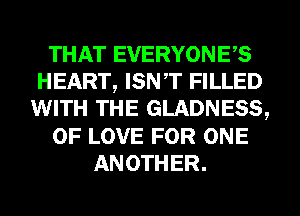 THAT EVERYONES
HEART, ISNT FILLED
WITH THE GLADNESS,
OF LOVE FOR ONE
ANOTHER.