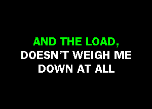 AND THE LOAD,

DOESN'T WEIGH ME
DOWN AT ALL