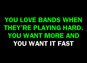 YOU LOVE BANDS WHEN
THEWRE PLAYING HARD.
YOU WANT MORE AND
YOU WANT IT FAST