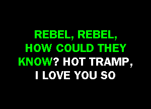 REBEL, REBEL,
HOW COULD THEY
KNOW? HOT TRAMP,
I LOVE YOU so